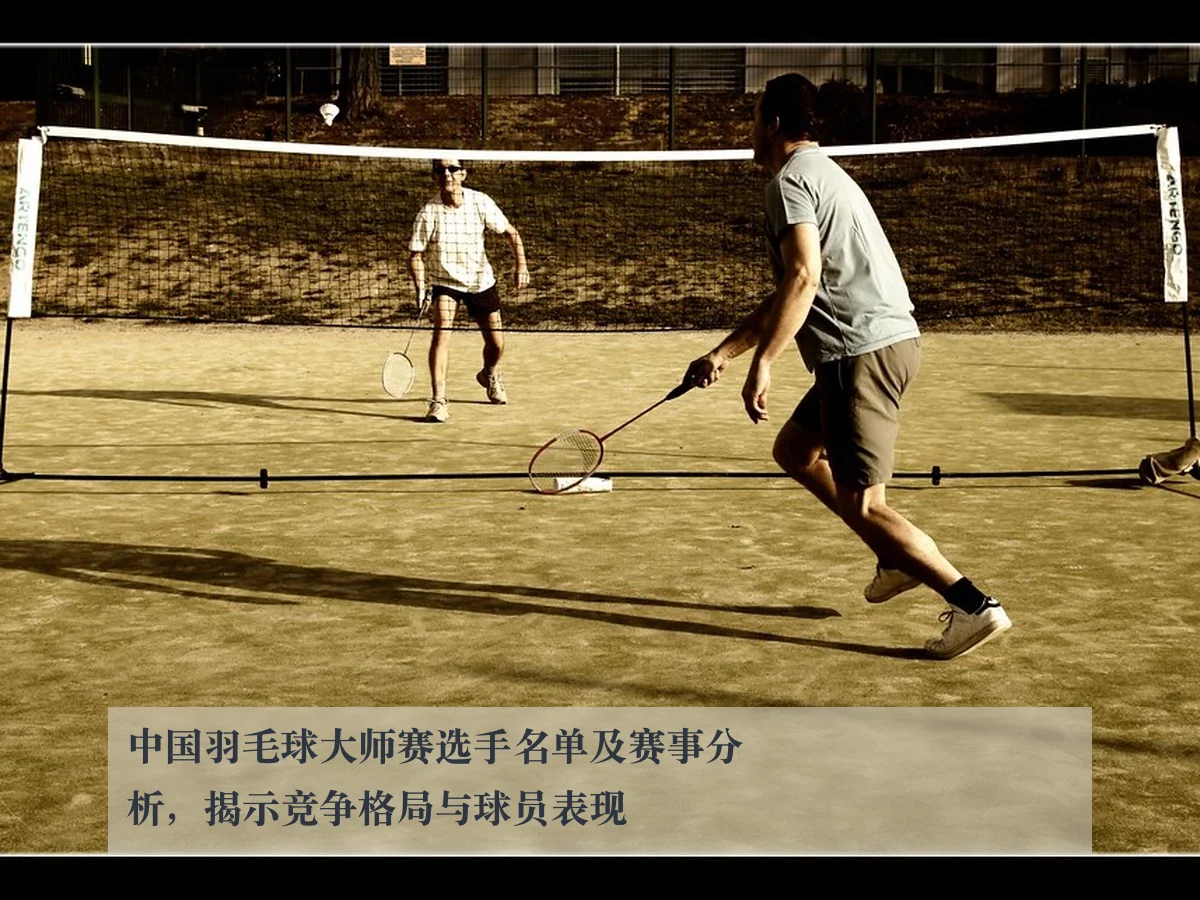 中国羽毛球大师赛选手名单及赛事分析，揭示竞争格局与球员表现